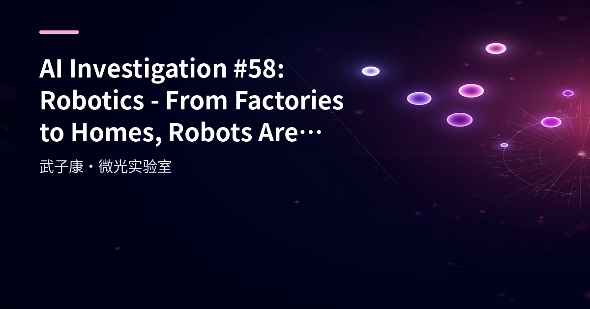 AI Investigation #58: Robotics - From Factories to Homes, Robots Are Quietly Changing Every Corner of the World
