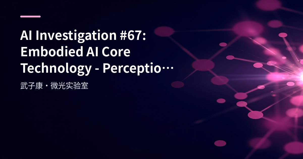 AI Investigation #67: Embodied AI Core Technology - Perception, Decision, Learning and Interaction in a Closed Loop