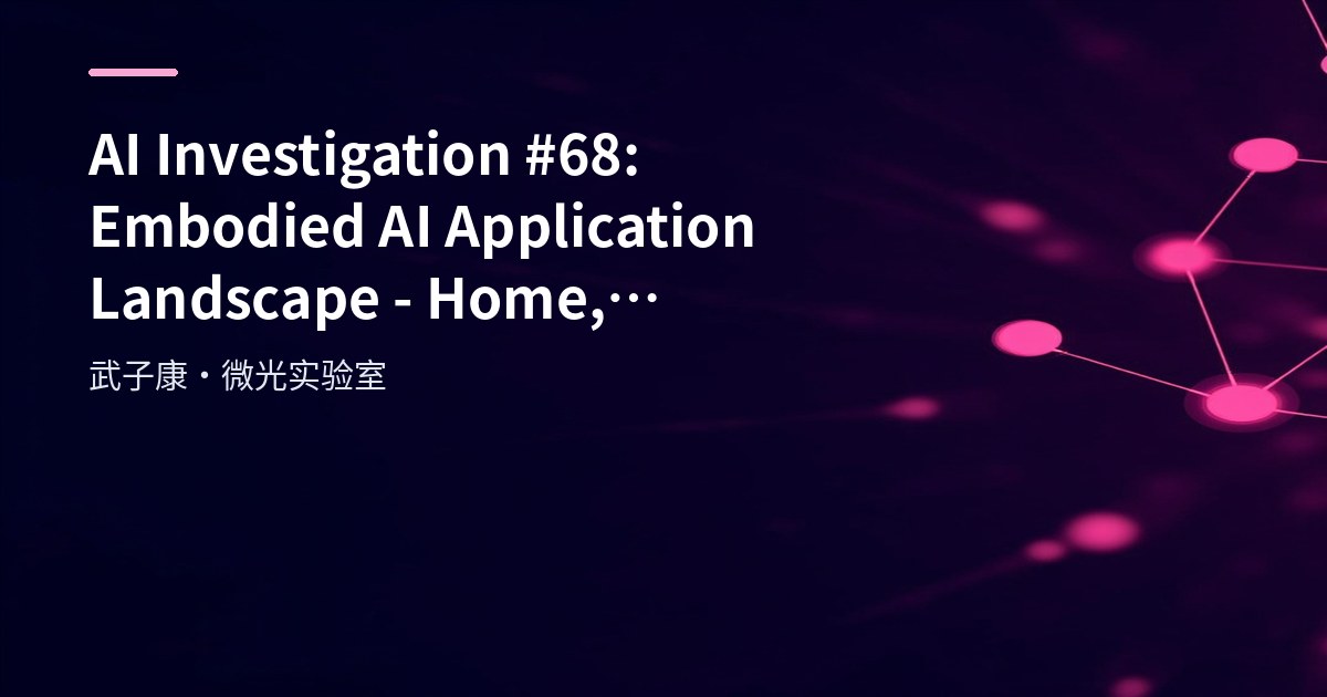 AI Investigation #68: Embodied AI Application Landscape - Home, Industry, Healthcare, Transportation and Virtual Interaction