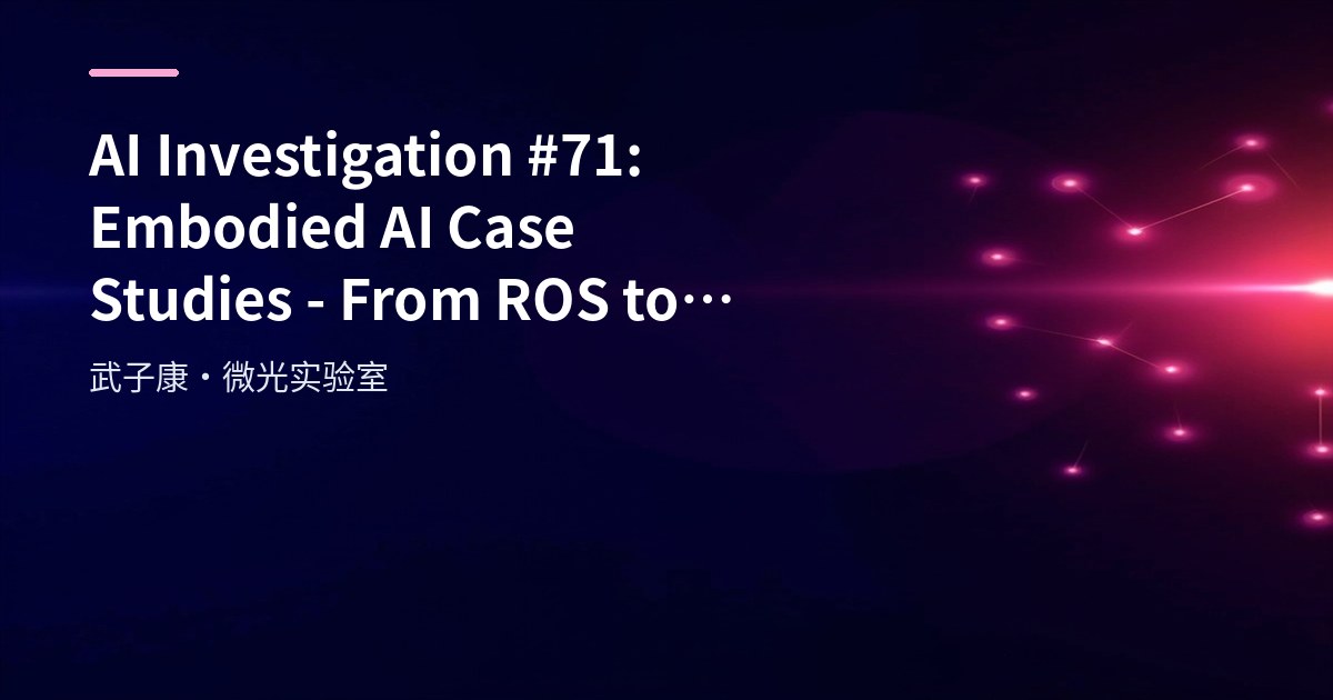 AI Investigation #71: Embodied AI Case Studies - From ROS to Tesla Optimus in Open Source and Commercial Practice