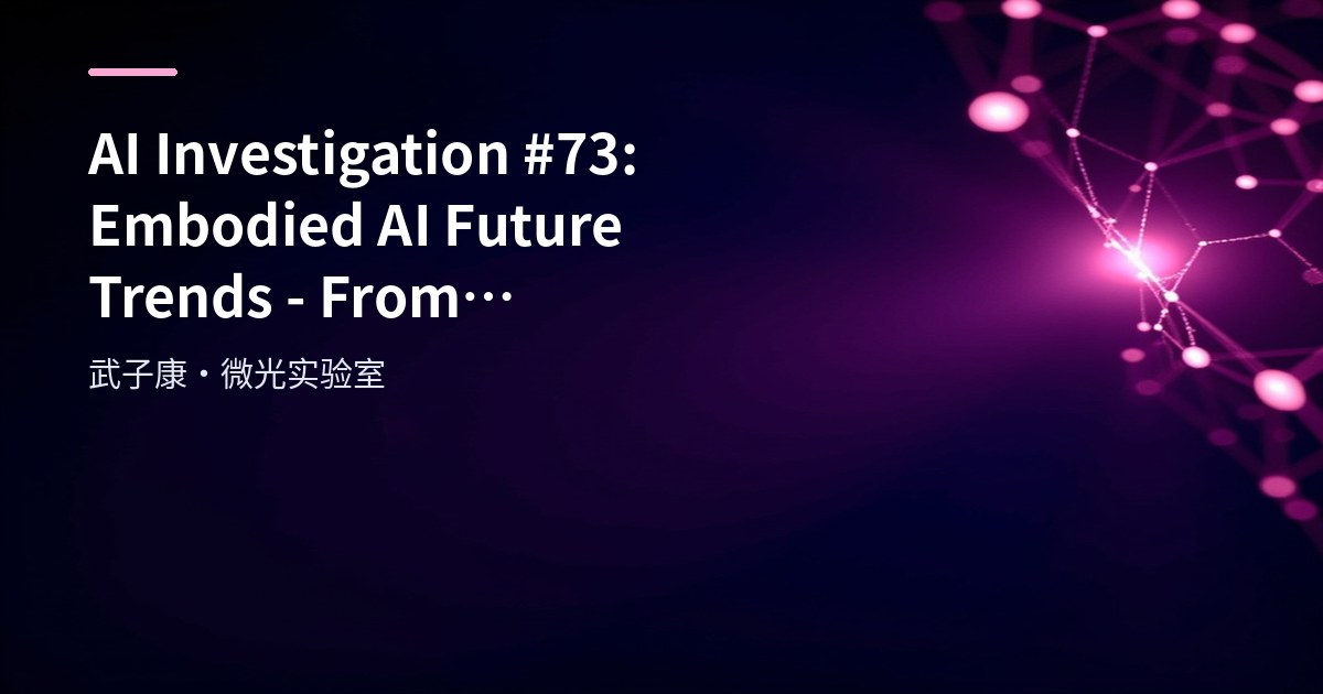 AI Investigation #73: Embodied AI Future Trends - From Technology Integration to Industrial Deployment