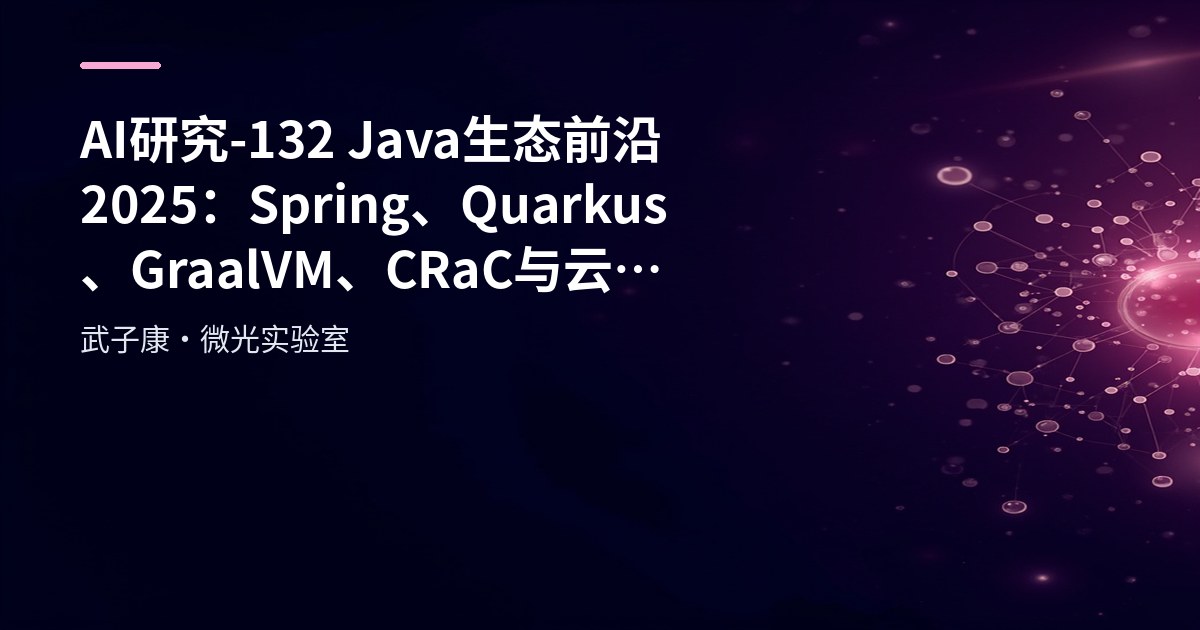 AI研究-132 Java 生态前沿 2025：Spring、Quarkus、GraalVM、CRaC 与云原生落地