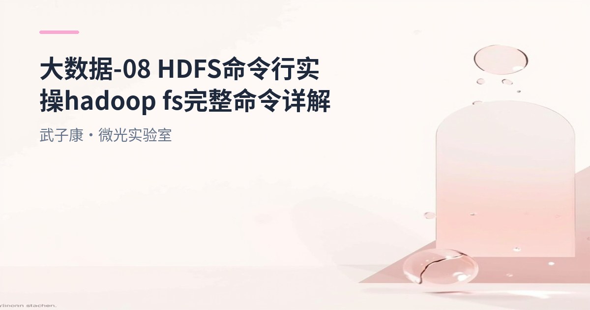 大数据-08 HDFS 命令行实操 hadoop fs 完整命令详解