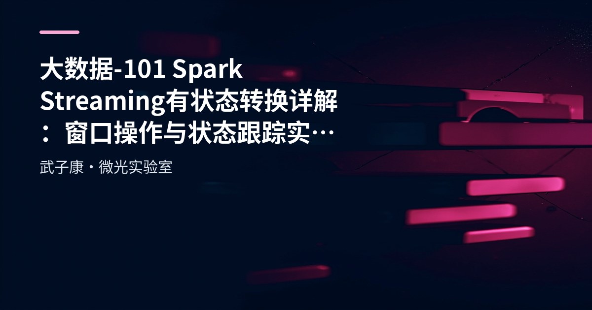 大数据-101 Spark Streaming 有状态转换详解：窗口操作与状态跟踪实战 附多案例代码