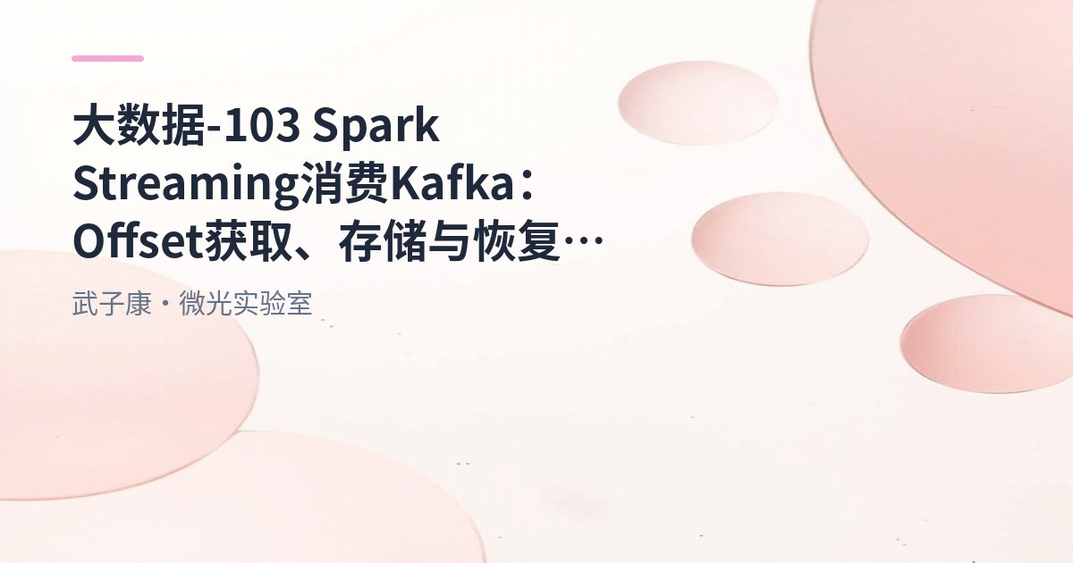 大数据-103 Spark Streaming 消费 Kafka：Offset 获取、存储与恢复详解