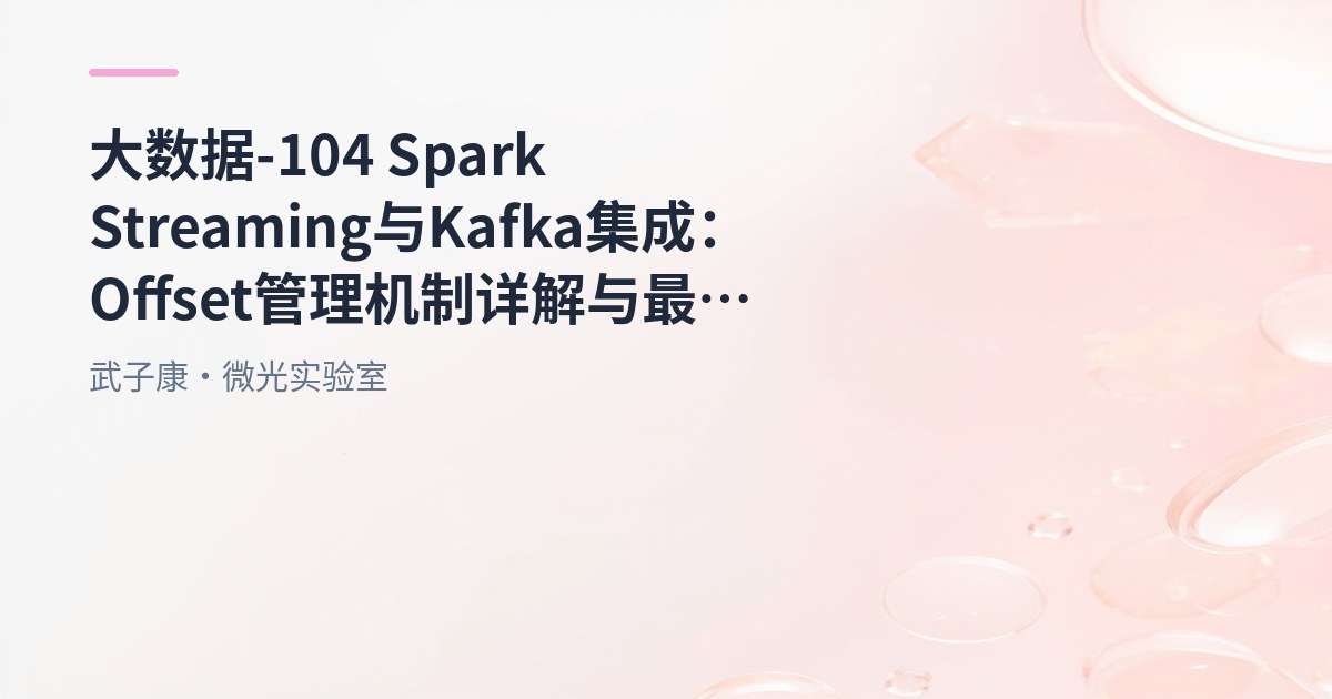 大数据-104 Spark Streaming 与 Kafka 集成：Offset 管理机制详解与最佳实践 Scala版