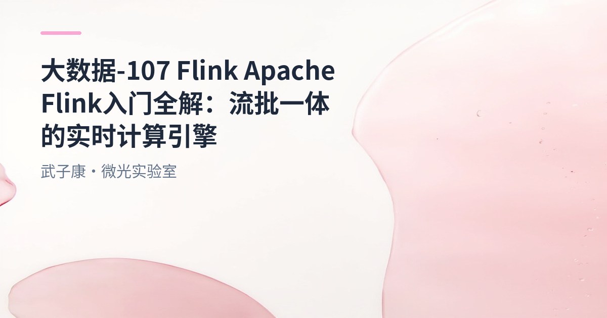 大数据-107 Flink Apache Flink 入门全解：流批一体的实时计算引擎 从起源到技术特点的全面解析