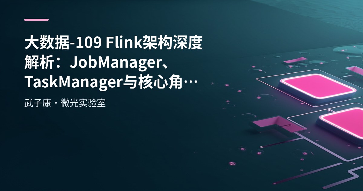 大数据-109 Flink 架构深度解析：JobManager、TaskManager 与核心角色全景图