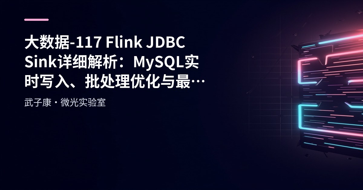 大数据-117 Flink JDBC Sink 详细解析：MySQL 实时写入、批处理优化与最佳实践