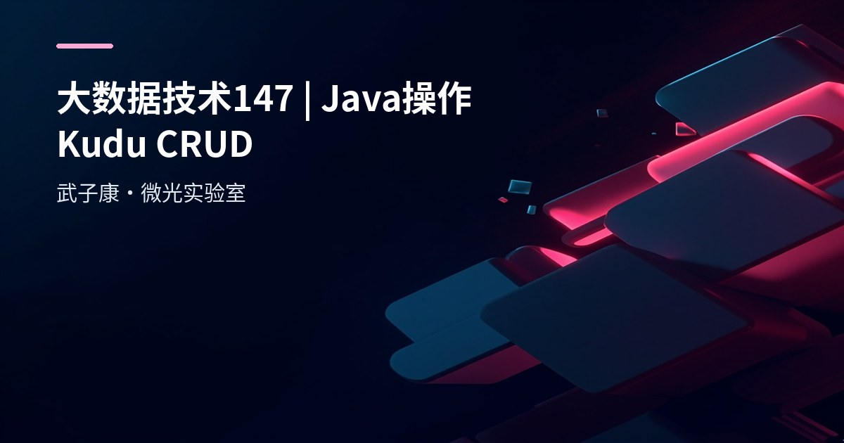 大数据-147 Java 访问 Apache Kudu：从建表到 CRUD（含 KuduSession 刷新模式与实战）