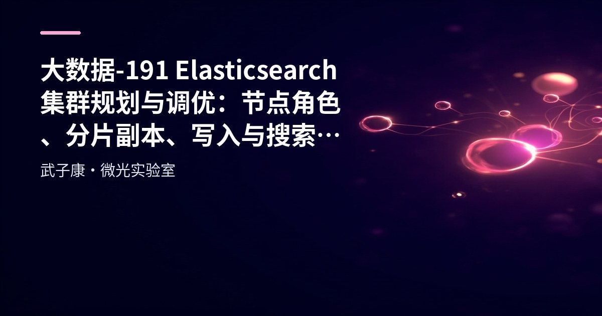 大数据-191 Elasticsearch 集群规划与调优：节点角色、分片副本、写入与搜索优化清单