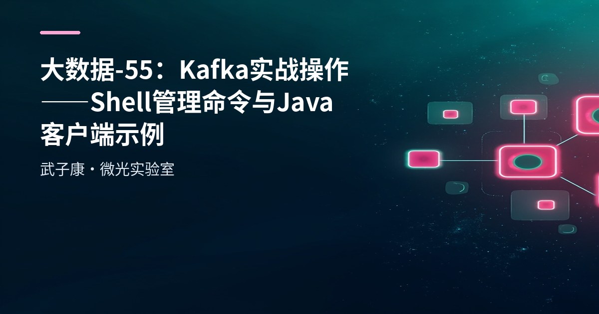 大数据-55：Kafka 实战操作——Shell 管理命令与 Java 客户端示例