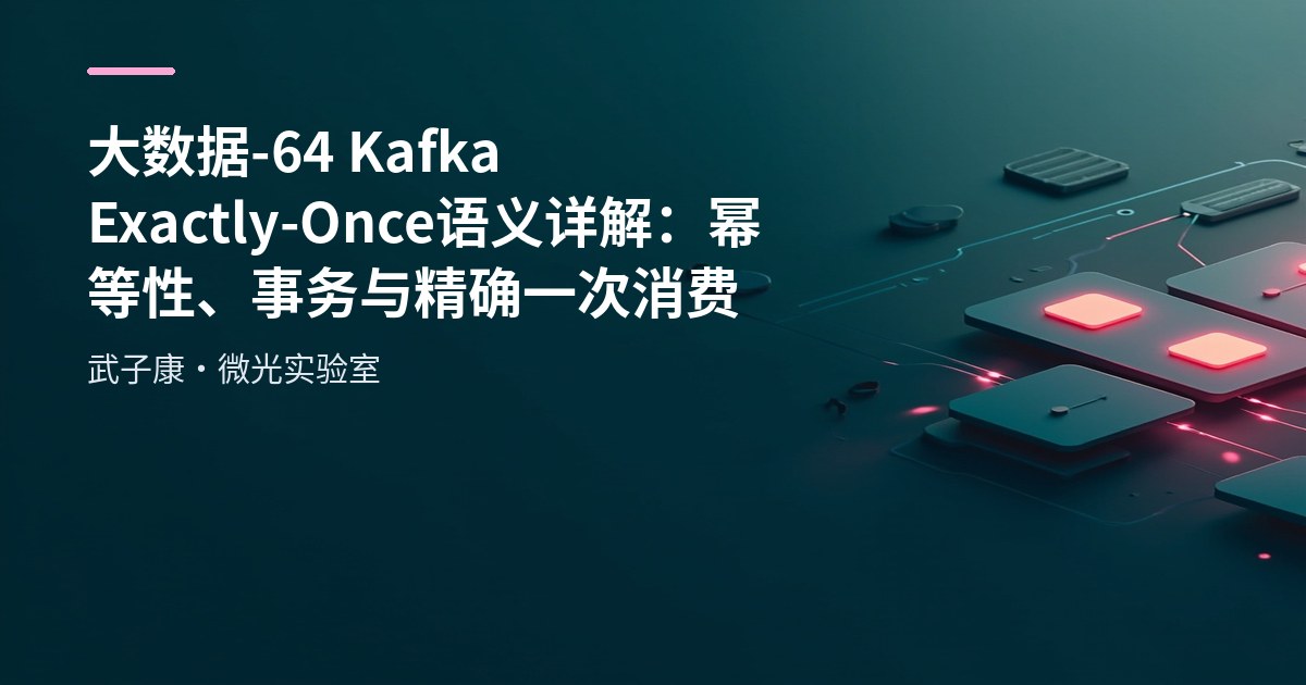 大数据-64 Kafka Exactly-Once 语义详解：幂等性、事务与精确一次消费