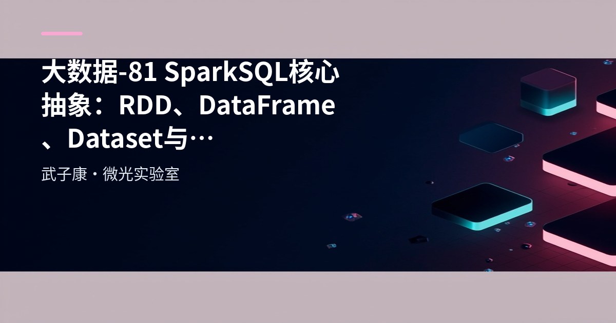大数据-81 SparkSQL 核心抽象：RDD、DataFrame、Dataset 与 SparkSession 详解