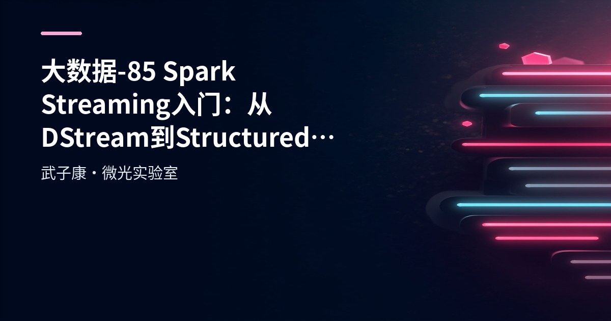 大数据-85 Spark Streaming 入门：从 DStream 到 Structured Streaming