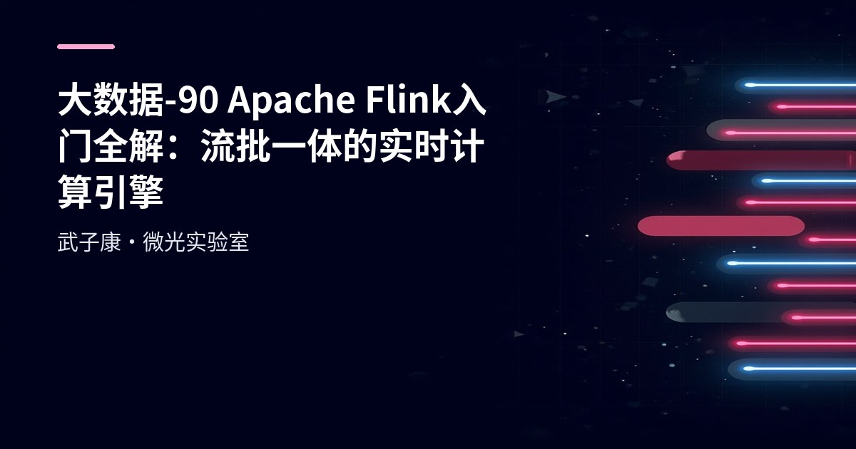 大数据-90 Apache Flink 入门全解：流批一体的实时计算引擎