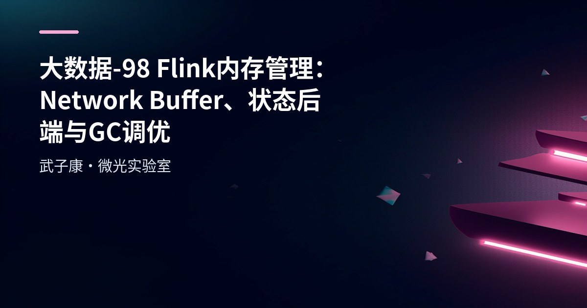 大数据-98 Flink 内存管理：Network Buffer、状态后端与 GC 调优