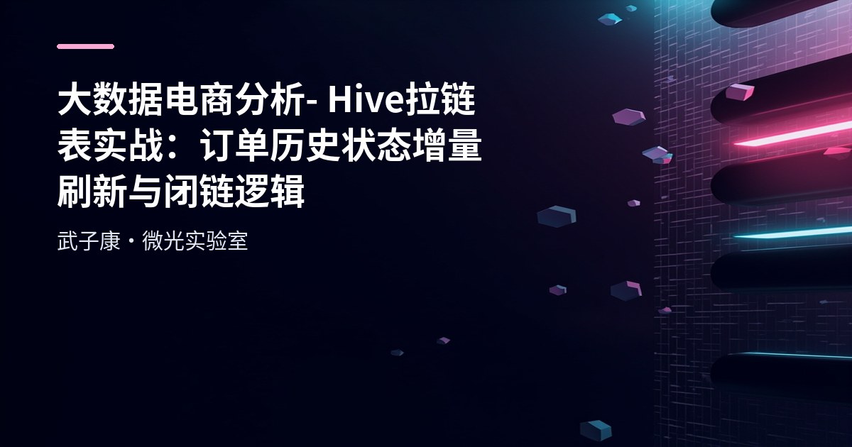 大数据电商分析 - Hive 拉链表实战：订单历史状态增量刷新与闭链逻辑