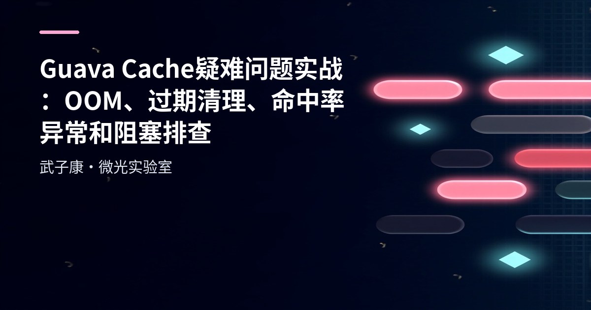 Guava Cache 疑难问题实战：OOM、过期清理、命中率异常和阻塞排查
