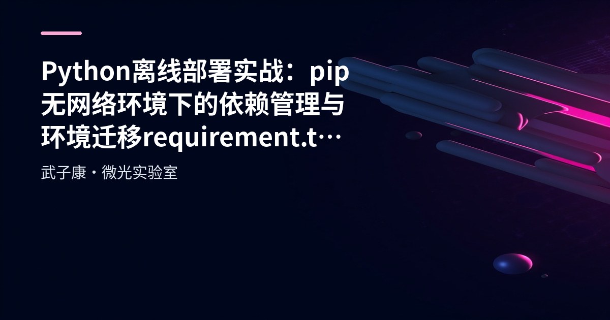 Python离线部署实战：pip无网络环境下的依赖管理与环境迁移 requirement.txt 离线环境无互联网环境